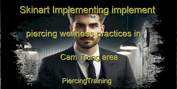 Skinart Implementing implement piercing wellness practices in Cam Trung area | #PiercingTraining #PiercingClasses #SkinartTraining-Vietnam