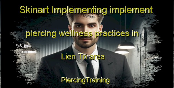 Skinart Implementing implement piercing wellness practices in Lien Tri area | #PiercingTraining #PiercingClasses #SkinartTraining-Vietnam