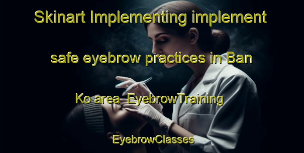 Skinart Implementing implement safe eyebrow practices in Ban Ko area | EyebrowTraining | EyebrowClasses | SkinartTraining-Vietnam