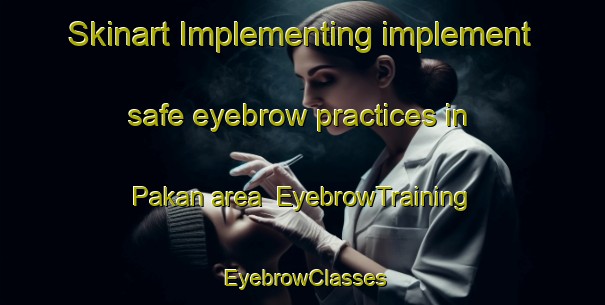 Skinart Implementing implement safe eyebrow practices in Pakan area | EyebrowTraining | EyebrowClasses | SkinartTraining-Vietnam