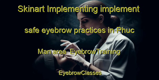 Skinart Implementing implement safe eyebrow practices in Phuc Man area | EyebrowTraining | EyebrowClasses | SkinartTraining-Vietnam
