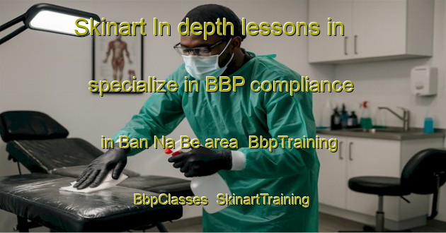 Skinart In-depth lessons in specialize in BBP compliance in Ban Na Be area | BbpTraining | BbpClasses | SkinartTraining-Vietnam