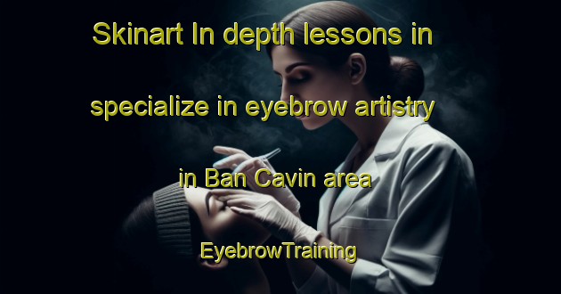 Skinart In-depth lessons in specialize in eyebrow artistry in Ban Cavin area | EyebrowTraining | EyebrowClasses | SkinartTraining-Vietnam