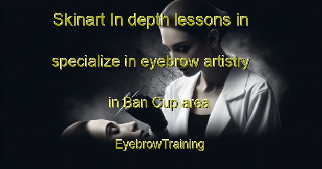 Skinart In-depth lessons in specialize in eyebrow artistry in Ban Cup area | EyebrowTraining | EyebrowClasses | SkinartTraining-Vietnam