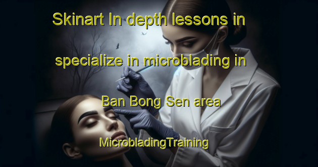 Skinart In-depth lessons in specialize in microblading in Ban Bong Sen area | MicrobladingTraining | MicrobladingClasses | SkinartTraining-Vietnam