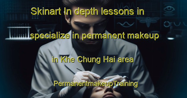 Skinart In-depth lessons in specialize in permanent makeup in Khe Chung Hai area | PermanentmakeupTraining | PermanentmakeupClasses | SkinartTraining-Vietnam