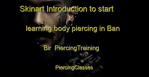 Skinart Introduction to start learning body piercing in Ban Bir | #PiercingTraining #PiercingClasses #SkinartTraining-Vietnam