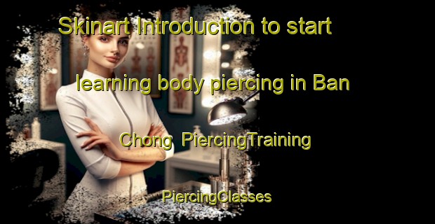 Skinart Introduction to start learning body piercing in Ban Chong | #PiercingTraining #PiercingClasses #SkinartTraining-Vietnam