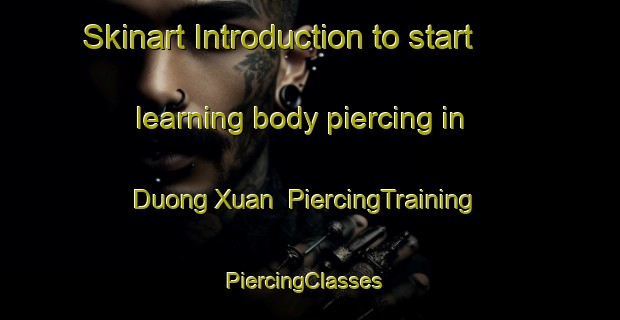 Skinart Introduction to start learning body piercing in Duong Xuan | PiercingTraining | PiercingClasses | SkinartTraining-Vietnam