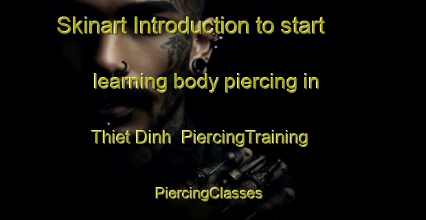 Skinart Introduction to start learning body piercing in Thiet Dinh | PiercingTraining | PiercingClasses | SkinartTraining-Vietnam