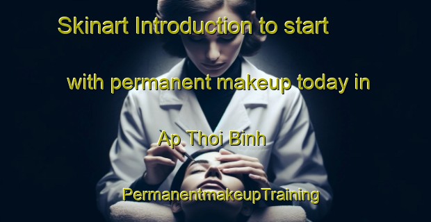 Skinart Introduction to start with permanent makeup today in Ap Thoi Binh | PermanentmakeupTraining | PermanentmakeupClasses | SkinartTraining-Vietnam