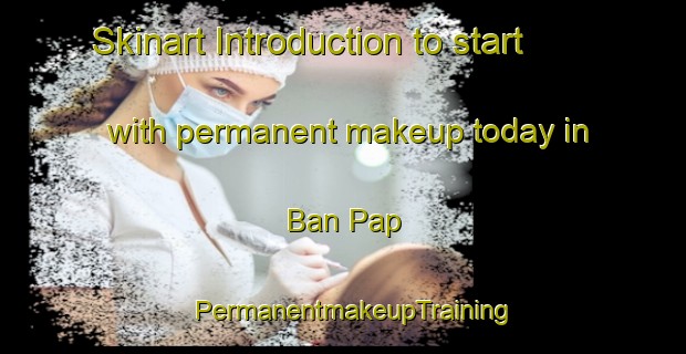 Skinart Introduction to start with permanent makeup today in Ban Pap | PermanentmakeupTraining | PermanentmakeupClasses | SkinartTraining-Vietnam