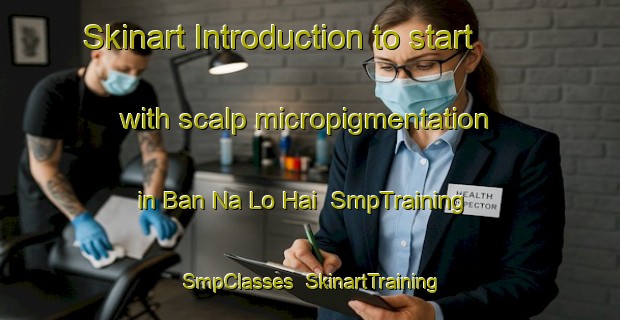 Skinart Introduction to start with scalp micropigmentation in Ban Na Lo Hai | SmpTraining | SmpClasses | SkinartTraining-Vietnam