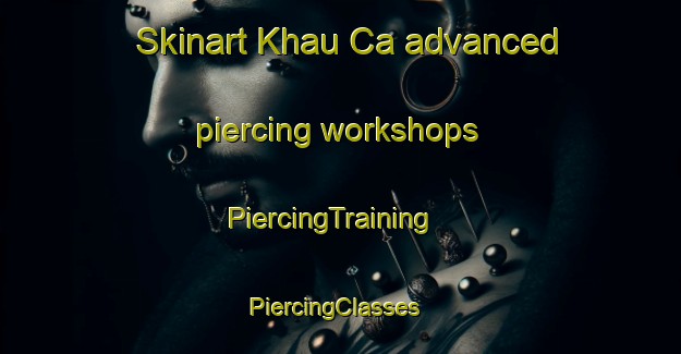 Skinart Khau Ca advanced piercing workshops | PiercingTraining | PiercingClasses | SkinartTraining-Vietnam