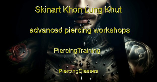 Skinart Khon Lung Khut advanced piercing workshops | #PiercingTraining #PiercingClasses #SkinartTraining-Vietnam