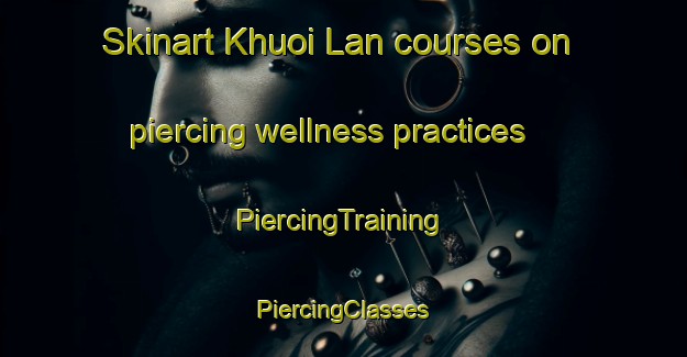 Skinart Khuoi Lan courses on piercing wellness practices | #PiercingTraining #PiercingClasses #SkinartTraining-Vietnam