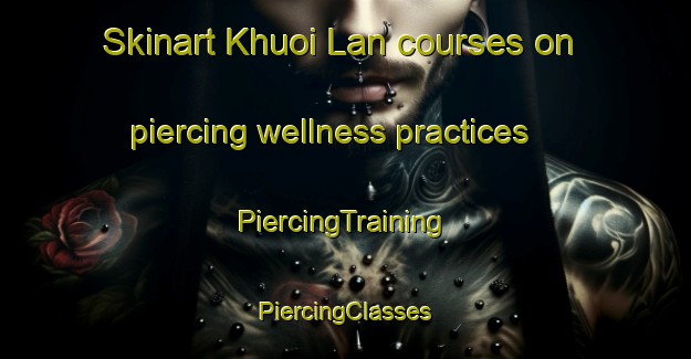 Skinart Khuoi Lan courses on piercing wellness practices | #PiercingTraining #PiercingClasses #SkinartTraining-Vietnam