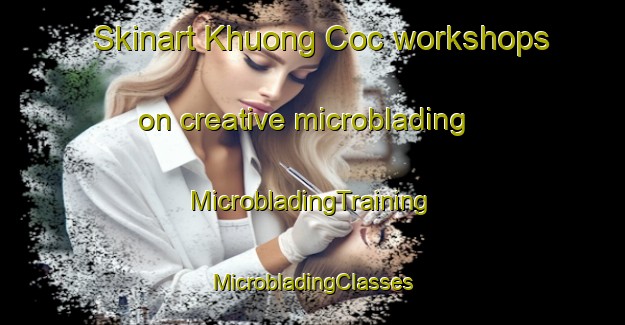 Skinart Khuong Coc workshops on creative microblading | #MicrobladingTraining #MicrobladingClasses #SkinartTraining-Vietnam