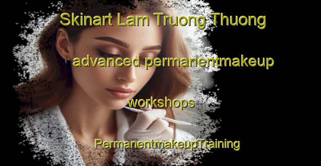 Skinart Lam Truong Thuong advanced permanentmakeup workshops | #PermanentmakeupTraining #PermanentmakeupClasses #SkinartTraining-Vietnam