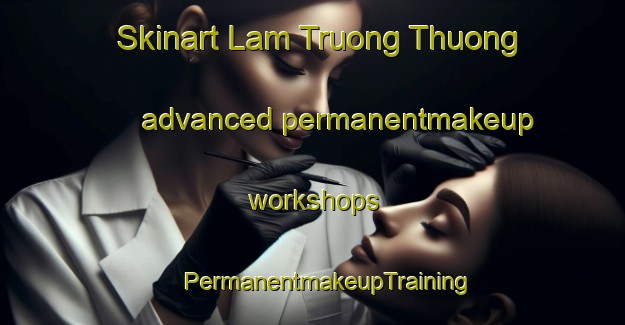 Skinart Lam Truong Thuong advanced permanentmakeup workshops | #PermanentmakeupTraining #PermanentmakeupClasses #SkinartTraining-Vietnam