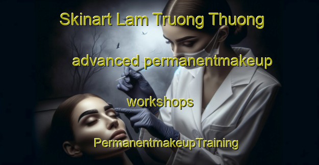 Skinart Lam Truong Thuong advanced permanentmakeup workshops | #PermanentmakeupTraining #PermanentmakeupClasses #SkinartTraining-Vietnam