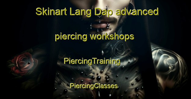 Skinart Lang Dap advanced piercing workshops | PiercingTraining | PiercingClasses | SkinartTraining-Vietnam