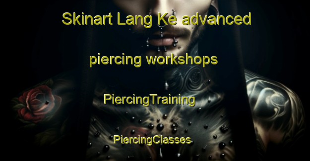 Skinart Lang Ke advanced piercing workshops | PiercingTraining | PiercingClasses | SkinartTraining-Vietnam
