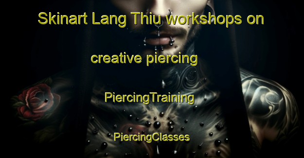 Skinart Lang Thiu workshops on creative piercing | #PiercingTraining #PiercingClasses #SkinartTraining-Vietnam