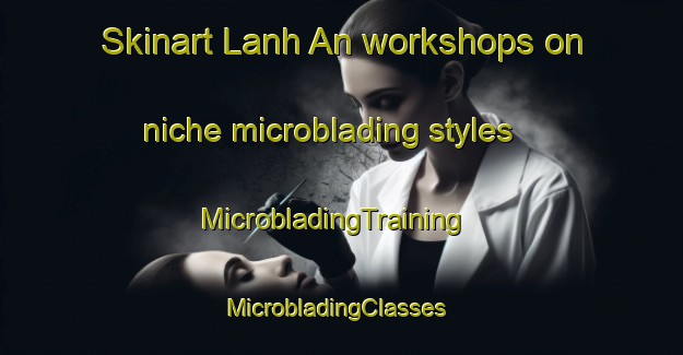 Skinart Lanh An workshops on niche microblading styles | MicrobladingTraining | MicrobladingClasses | SkinartTraining-Vietnam