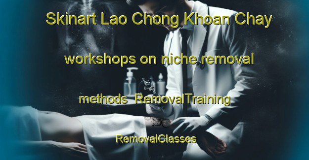 Skinart Lao Chong Khoan Chay workshops on niche removal methods | RemovalTraining | RemovalClasses | SkinartTraining-Vietnam