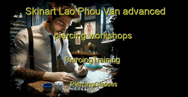 Skinart Lao Phou Van advanced piercing workshops | #PiercingTraining #PiercingClasses #SkinartTraining-Vietnam