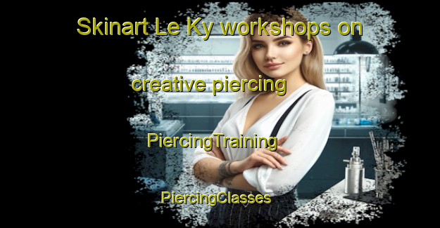 Skinart Le Ky workshops on creative piercing | PiercingTraining | PiercingClasses | SkinartTraining-Vietnam