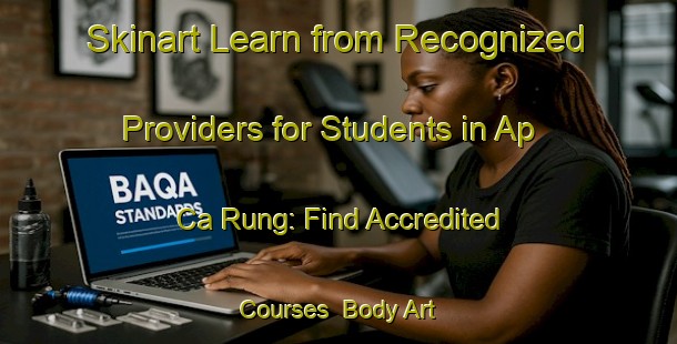 Skinart Learn from Recognized Providers for Students in Ap Ca Rung: Find Accredited Courses | Body Art Qualification Authority | BAQA-Vietnam