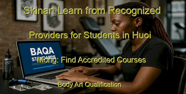 Skinart Learn from Recognized Providers for Students in Huoi Mong: Find Accredited Courses | Body Art Qualification Authority | BAQA-Vietnam