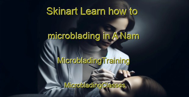 Skinart Learn how to microblading in A Nam | #MicrobladingTraining #MicrobladingClasses #SkinartTraining-Vietnam