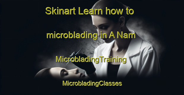 Skinart Learn how to microblading in A Nam | #MicrobladingTraining #MicrobladingClasses #SkinartTraining-Vietnam