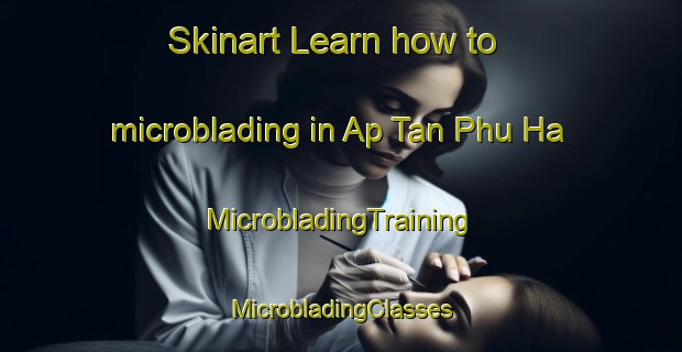 Skinart Learn how to microblading in Ap Tan Phu Ha | #MicrobladingTraining #MicrobladingClasses #SkinartTraining-Vietnam