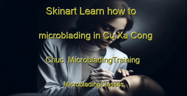 Skinart Learn how to microblading in Cu Xa Cong Chuc | #MicrobladingTraining #MicrobladingClasses #SkinartTraining-Vietnam