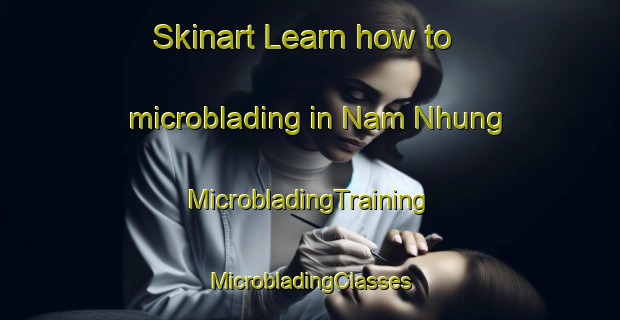 Skinart Learn how to microblading in Nam Nhung | #MicrobladingTraining #MicrobladingClasses #SkinartTraining-Vietnam