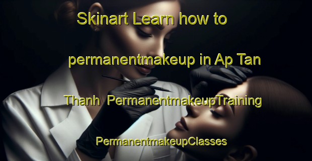 Skinart Learn how to permanentmakeup in Ap Tan Thanh | PermanentmakeupTraining | PermanentmakeupClasses | SkinartTraining-Vietnam
