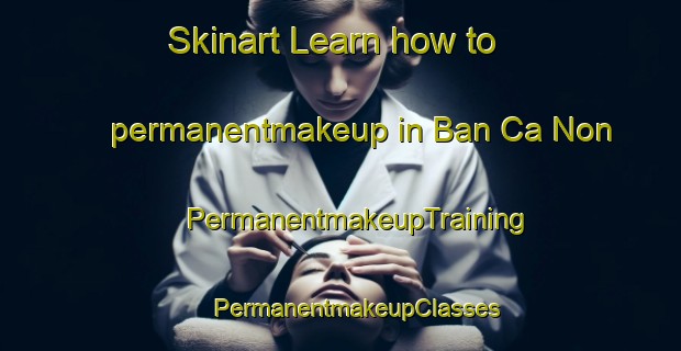 Skinart Learn how to permanentmakeup in Ban Ca Non | #PermanentmakeupTraining #PermanentmakeupClasses #SkinartTraining-Vietnam