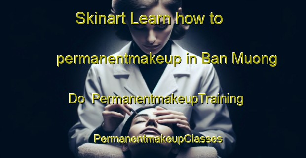 Skinart Learn how to permanentmakeup in Ban Muong Do | PermanentmakeupTraining | PermanentmakeupClasses | SkinartTraining-Vietnam
