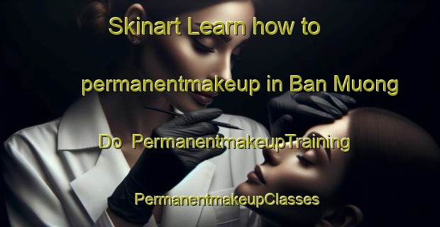 Skinart Learn how to permanentmakeup in Ban Muong Do | PermanentmakeupTraining | PermanentmakeupClasses | SkinartTraining-Vietnam