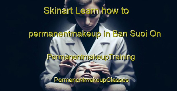 Skinart Learn how to permanentmakeup in Ban Suoi On | PermanentmakeupTraining | PermanentmakeupClasses | SkinartTraining-Vietnam