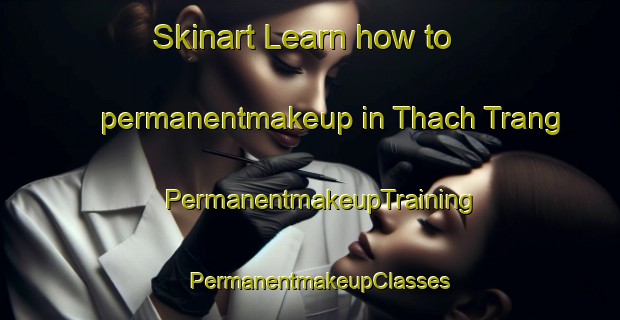 Skinart Learn how to permanentmakeup in Thach Trang | PermanentmakeupTraining | PermanentmakeupClasses | SkinartTraining-Vietnam