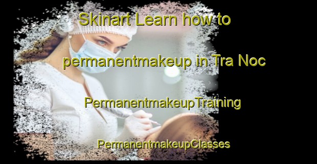 Skinart Learn how to permanentmakeup in Tra Noc | PermanentmakeupTraining | PermanentmakeupClasses | SkinartTraining-Vietnam