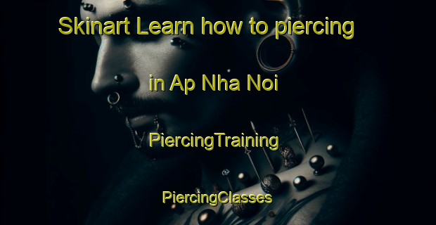 Skinart Learn how to piercing in Ap Nha Noi | #PiercingTraining #PiercingClasses #SkinartTraining-Vietnam