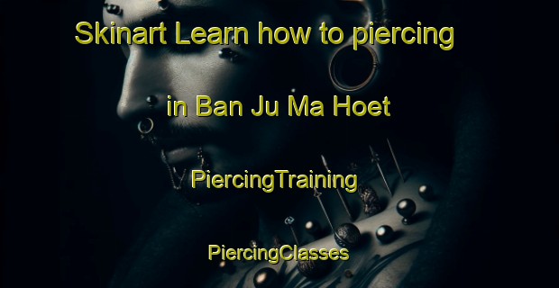 Skinart Learn how to piercing in Ban Ju Ma Hoet | #PiercingTraining #PiercingClasses #SkinartTraining-Vietnam