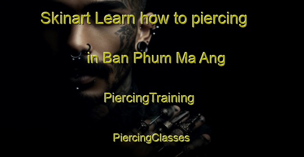 Skinart Learn how to piercing in Ban Phum Ma Ang | #PiercingTraining #PiercingClasses #SkinartTraining-Vietnam