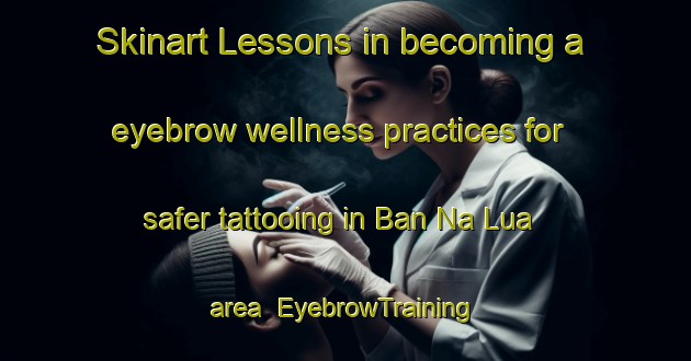 Skinart Lessons in becoming a eyebrow wellness practices for safer tattooing in Ban Na Lua area | EyebrowTraining | EyebrowClasses | SkinartTraining-Vietnam